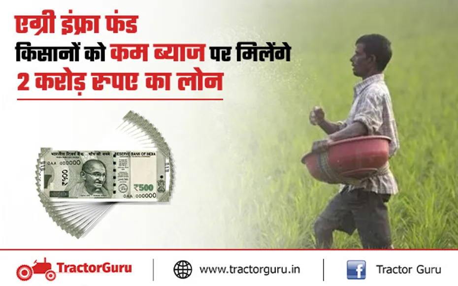 एग्री इंफ्रा फंड: किसानों को कम ब्याज पर मिलेंगे 2 करोड़ रुपए का लोन