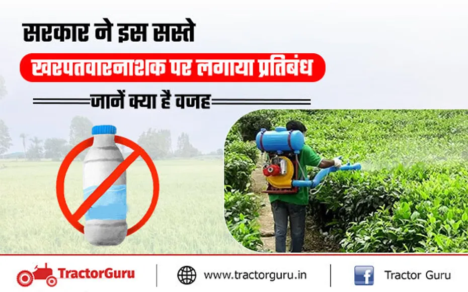 सरकार ने इस सस्ते खरपतवारनाशक पर लगाया प्रतिबंध, जानें क्या है वजह