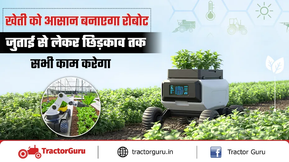 खेती को आसान बनाएगा स्मार्ट रोबोट, जुताई से लेकर छिड़काव के सभी काम करेगा
