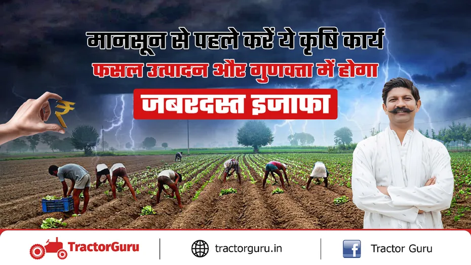 फसल उत्पादन और गुणवत्ता सुधार के लिए मानसून से पहले करें ये कृषि कार्य